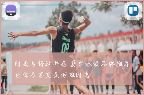 时尚与舒适并存 夏季泳装品牌推荐让你尽享完美海滩时光