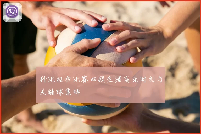 科比经典比赛回顾生涯高光时刻与关键球集锦