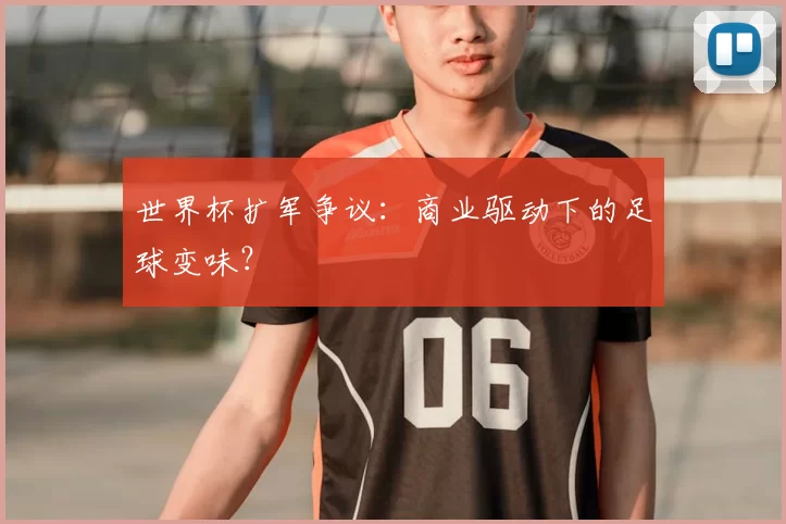 世界杯扩军争议:商业驱动下的足球变味?