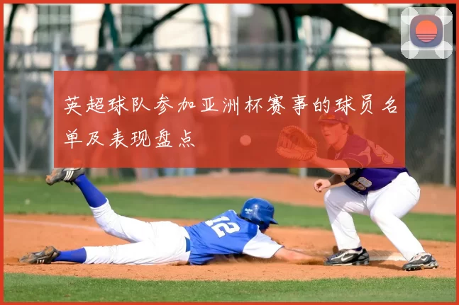 英超球队参加亚洲杯赛事的球员名单及表现盘点