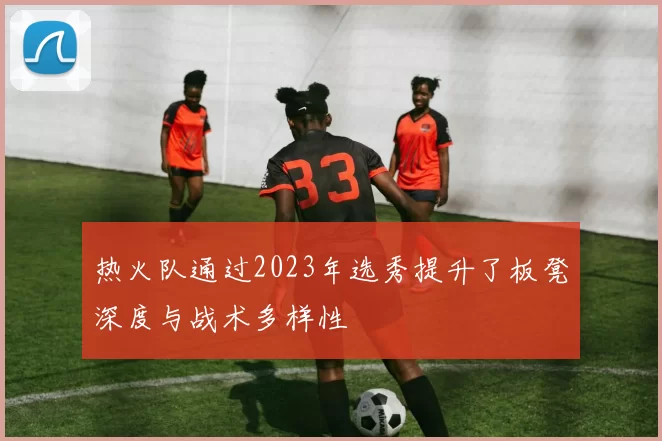 热火队通过2023年选秀提升了板凳深度与战术多样性