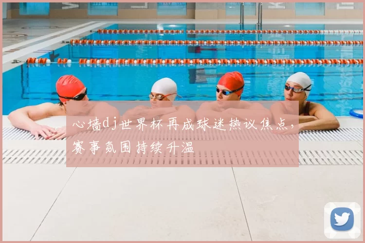 心墙dj世界杯再成球迷热议焦点,赛事氛围持续升温