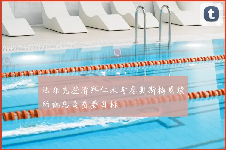 法尔克澄清拜仁未考虑奥斯梅恩续约凯恩是首要目标