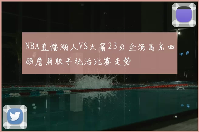 NBA直播湖人VS火箭23分全场高光回顾詹眉联手统治比赛走势