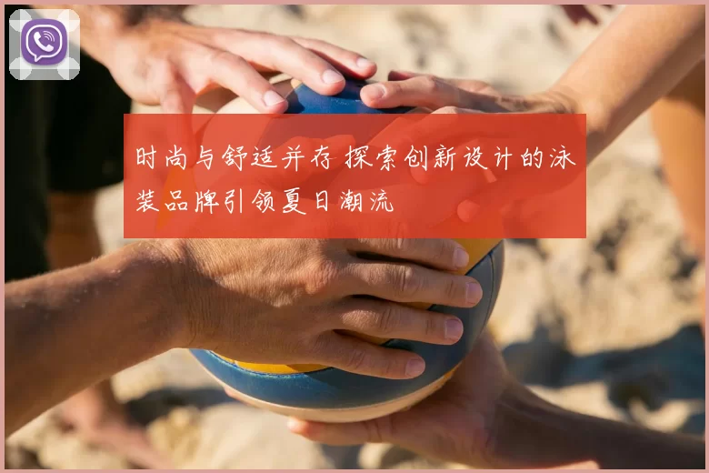 时尚与舒适并存 探索创新设计的泳装品牌引领夏日潮流