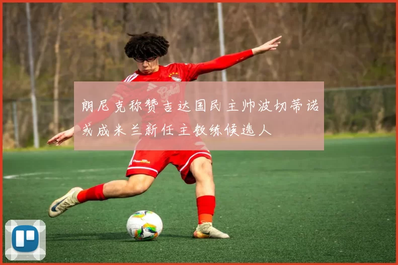 朗尼克称赞吉达国民主帅波切蒂诺或成米兰新任主教练候选人