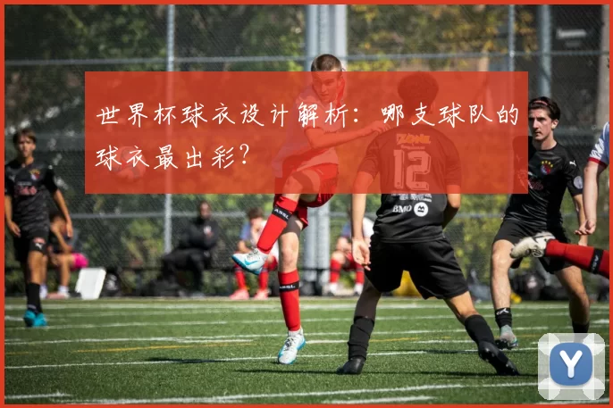 世界杯球衣设计解析:哪支球队的球衣最出彩?