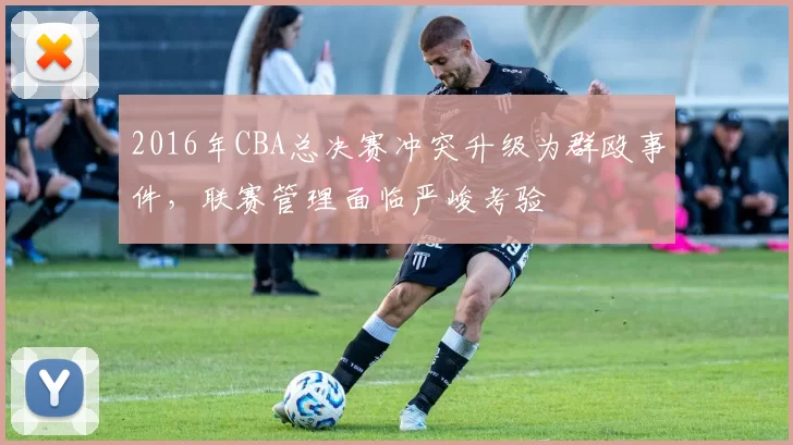 2016年CBA总决赛冲突升级为群殴事件,联赛管理面临严峻考验