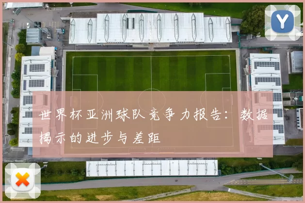 世界杯亚洲球队竞争力报告:数据揭示的进步与差距