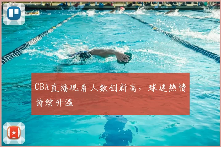 CBA直播观看人数创新高，球迷热情持续升温