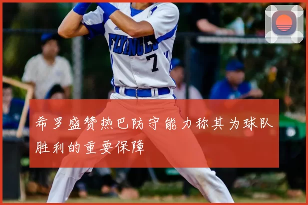 希罗盛赞热巴防守能力称其为球队胜利的重要保障