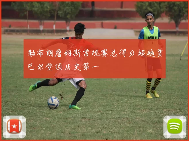 勒布朗詹姆斯常规赛总得分超越贾巴尔登顶历史第一