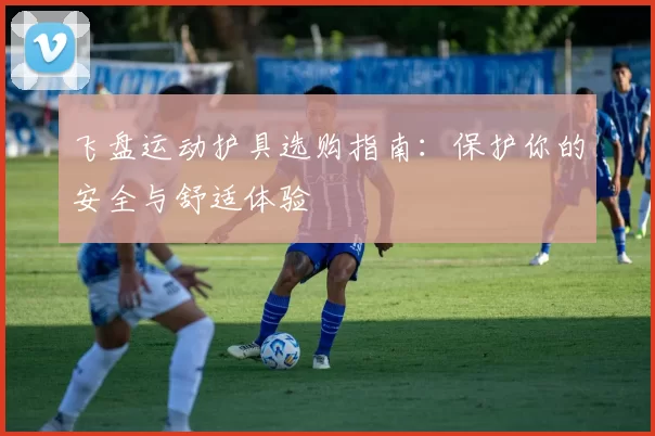 飞盘运动护具选购指南：保护你的安全与舒适体验