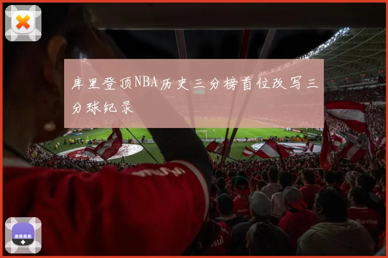 库里登顶NBA历史三分榜首位改写三分球纪录