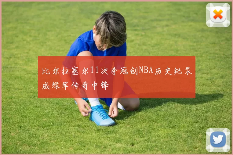 比尔拉塞尔11次夺冠创NBA历史纪录成绿军传奇中锋