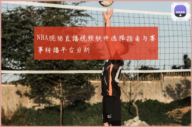 NBA现场直播视频软件选择指南与赛事转播平台分析