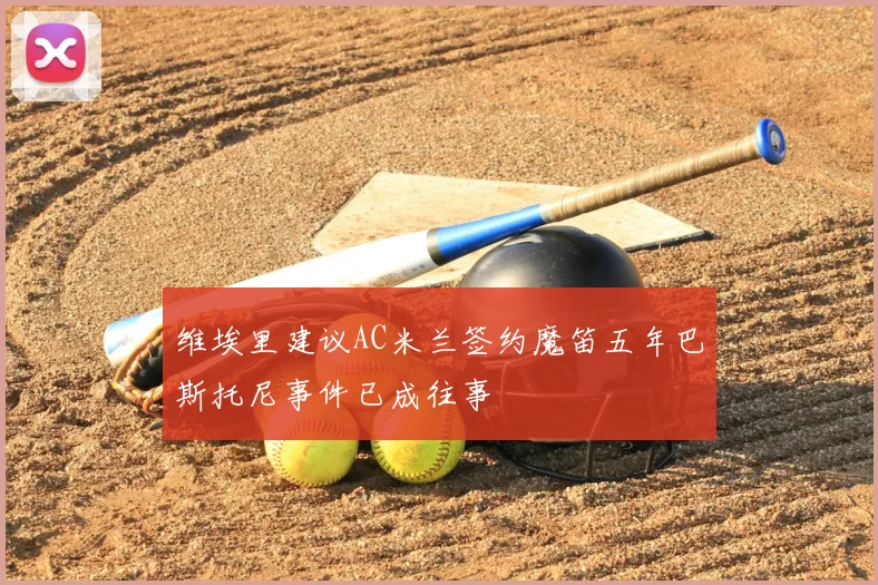维埃里建议AC米兰签约魔笛五年巴斯托尼事件已成往事