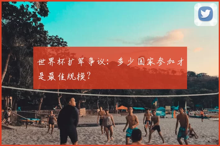 世界杯扩军争议:多少国家参加才是最佳规模?